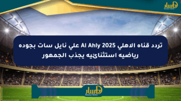 تردد قناة الأهلي 2025 Al Ahly على نايل سات بجودة رياضية استثنائية يجذب الجمهور